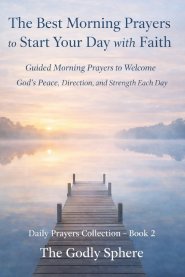 The Best Morning Prayers to Start Your Day with Faith: Guided Morning Prayers to Welcome God's Peace, Direction, and Strength Each Day
