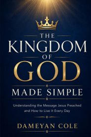 THE KINGDOM OF GOD MADE SIMPLE: Understanding the Message Jesus Preached and How to Live It Every Day