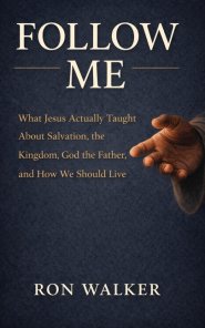 Follow Me: What Jesus Actually Taught About Salvation, the Kingdom, God the Father, and How We Should Live