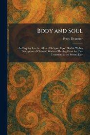 Body and Soul: An Enquiry Into the Effect of Religion Upon Health, With a Description of Christian Works of Healing From the New Testament to the Pres