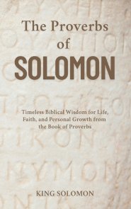 The Proverbs of Solomon: Timeless Biblical Wisdom for Life, Faith, and Personal Growth from the Book of Proverbs
