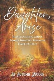 Daughter, Arise: Rediscovering Godly Female Identity Through Timeless Tales