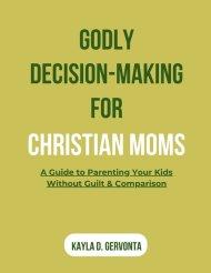 GODLY DECISION-MAKING FOR CHRISTIAN MOMS: A Guide to Parenting Your Kids Without Guilt & Comparison