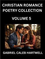 Christian Romance Poetry Collection (Part 5)- Love's Divine Hymn, the Beloved's Song,  Verses of Faith and Passion, Anthology of Eternal Embrace and S