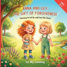 Anna and Lily: The Gift of Forgiveness: Learning to Let Go and Love Like Jesus