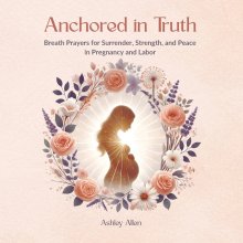 Anchored in Truth: Breath Prayers for Surrender, Strength, and Peace in Pregnancy and Labor