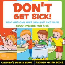 Don\'t Get Sick! How Kids Can Keep Healthy And Safe - Good Hygiene For Kids - Children\'s Disease Books