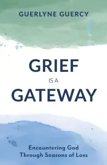 Grief Is a Gateway: Encountering God Through Seasons of Loss