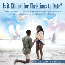 Is it Ethical for Christians to Date?: Should I, or Shouldn't I? A Practical Spiritual Guide for Christian Believers of Jesus Christ Concerning Ethica