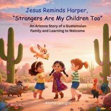 Jesus Reminds Harper, Strangers Are My Children Too: An Arizona Story of a Guatemalan Family and Learning to Welcome