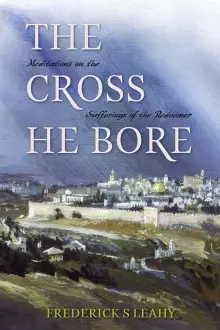 The Cross He Bore: Meditations on the Sufferings of the Redeemer