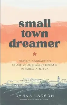 Small Town Dreamer: Finding Courage to Chase Your Biggest Dreams in Rural America