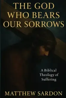 The God Who Bears Our Sorrows: A Biblical Theology of Suffering