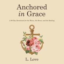 Anchored in Grace: A 90 Day Devotional for the Weary, the Brave, and the Healing.