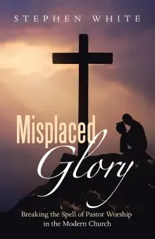Misplaced Glory: Breaking the Spell of Pastor Worship in the Modern Church