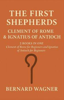 The First Shepherds: Clement of Rome & Ignatius of Antioch: 2 Books in One: Clement of Rome for Beginners; Ignatius of Antioch for Beginners