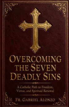 OVERCOMING THE SEVEN DEADLY SINS : A Catholic Path to Freedom, Virtue, and Spiritual Renewal