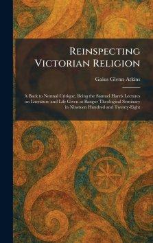 Reinspecting Victorian Religion: A Back to Normal Critique, Being the Samuel Harris Lectures on Literature and Life Given at Bangor Theological Semina
