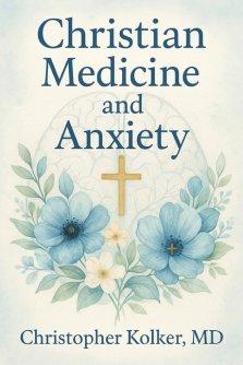 Christian Medicine and Anxiety: The Etiology and Treatment of Anxiety for All Who Proclaim Jesus Christ as Their Savior