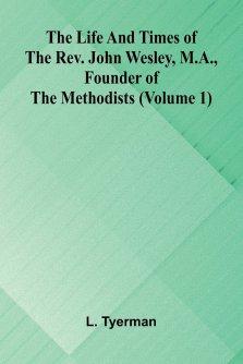 The life and times of the Rev. John Wesley, M.A., founder of the Methodists (Volume 1)