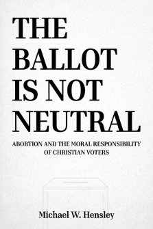 THE BALLOT IS NOT NEUTRAL: Abortion and the Moral Responsibility of Christian Voters