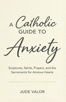 A Catholic Guide to Anxiety: Scriptures, Saints, Prayers, and the Sacraments for Anxious Hearts