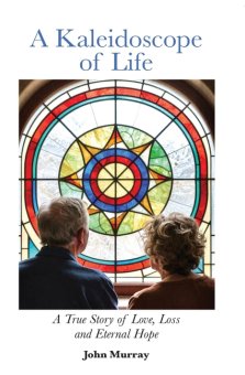 A Kaleidoscope of Life: A True Story of Love, Loss and Eternal Hope
