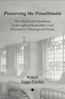 Preserving the Penultimate: The Church and Healthcare in the Light of Bonhoeffer's and Schweitzer's Theology and PRAXIS