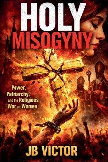 Holy Misogyny: Power, Patriarchy, and the Religious War on Women