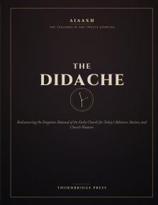 THE DIDACHE: Rediscovering the Forgotten Manual of the Early Church for Today's Believers, Pastors, and Church Planters
