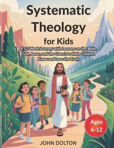Systematic Theology for Kids ages 6-12: A 52-Week Journey with Lessons on the Bible, God, Jesus, and the Church to Help Children Know and Love the Tru