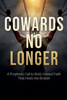 Cowards No Longer: A Prophetic Call To Bold, Honest Faith That Heals The Broken