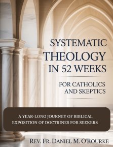 SYSTEMATIC THEOLOGY IN 52 WEEKS FOR CATHOLICS AND SKEPTICS: A Year-Long Journey of Biblical Exposition Of Doctrines for Seekers