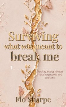 Surviving What Was Meant to Break Me: Finding Healing Through Faith, Forgiveness, and Resilience