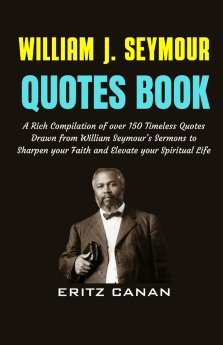 WILLIAM J. SEYMOUR QUOTES BOOK: A Rich Compilation of over 150 Timeless Quotes Drawn from William Seymour's Sermons to Sharpen your Faith and Elevate