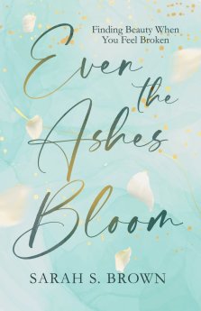 Even the Ashes Bloom: Finding Beauty When You Feel Broken