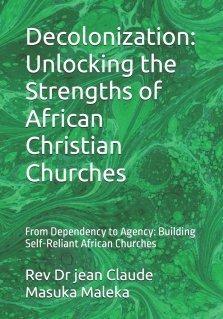 Decolonization: Unlocking the Strengths of African Christian Churches: From Dependency to Agency: Building Self-Reliant African Churches