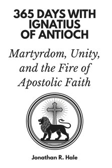 365 Days with Ignatius of Antioch: Martyrdom, Unity, and the Fire of Apostolic Faith
