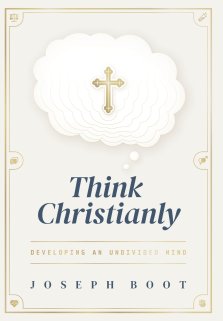 Think Christianly: Developing an Undivided Mind