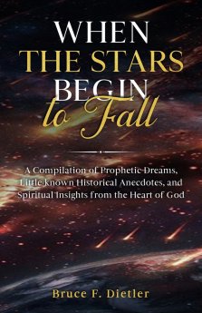 When the Stars Begin to Fall: A Compilation of Prophetic Dreams, Little-known Historical Anecdotes, and Spiritual Insights from the Heart of God