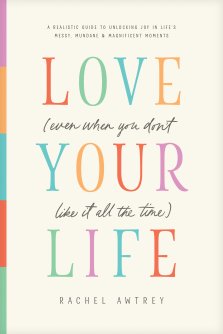 Love Your Life (Even When You Don’t Like It All the Time)