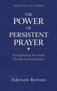 The Power of Persistent Prayer: Strenthening Your FaithThrough Unceasing Prayer