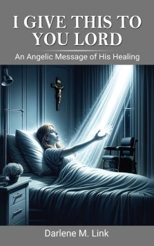 I Give This To You Lord: An Angelic Message Of His Healing