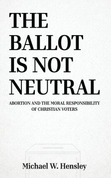 THE BALLOT IS NOT NEUTRAL: Abortion and the Moral Responsibility of Christian Voters