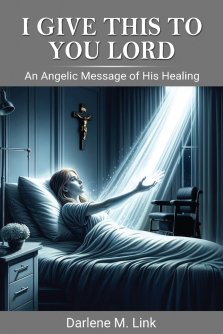 I Give This To You Lord : An Angelic Message Of His Healing