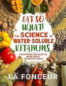 Eat So What! The Science of Water-Soluble Vitamins: Everything You Need to Know About Vitamins B and C