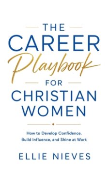 The Career Playbook for Christian Women: How to Develop Confidence, Build Influence, and Shine at Work