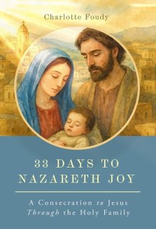 33 Days to Nazareth Joy: A Consecration to Jesus Through the Holy Family