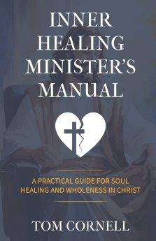 Inner Healing Minister's Manual: A Practical Guide for Soul Healing and Wholeness in Christ