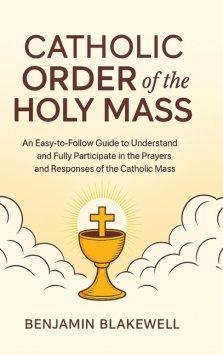 Catholic Order of the Holy Mass: An Easy-to-Follow Guide to Understand and Fully Participate in the Prayers and Responses of the Catholic Mass